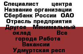 Специалист call-центра › Название организации ­ Сбербанк России, ОАО › Отрасль предприятия ­ Другое › Минимальный оклад ­ 18 500 - Все города Работа » Вакансии   . Удмуртская респ.,Глазов г.